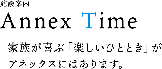 施設案内 Anex Time 家族が喜ぶ「楽しいひととき」がアネックスにはあります。